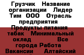 Грузчик › Название организации ­ Лидер Тим, ООО › Отрасль предприятия ­ Продукты питания, табак › Минимальный оклад ­ 12 000 - Все города Работа » Вакансии   . Алтайский край,Славгород г.